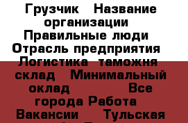 Грузчик › Название организации ­ Правильные люди › Отрасль предприятия ­ Логистика, таможня, склад › Минимальный оклад ­ 20 000 - Все города Работа » Вакансии   . Тульская обл.,Тула г.